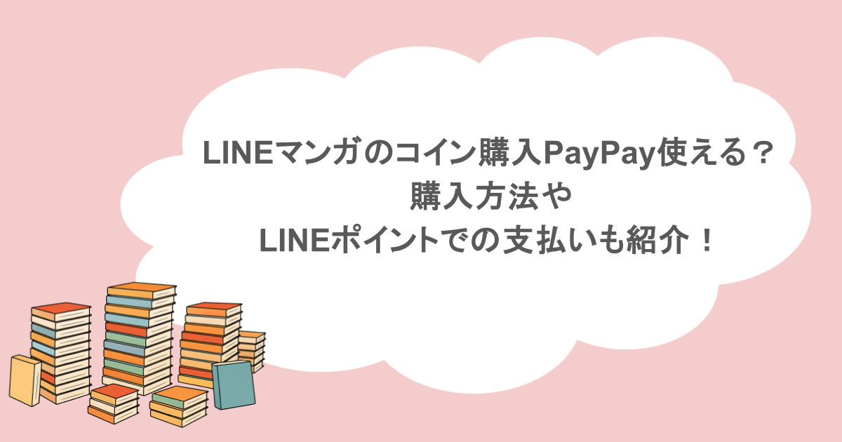 LINEマンガのコイン購入PayPay使える？ 購入方法や LINEポイントでの支払いも紹介！