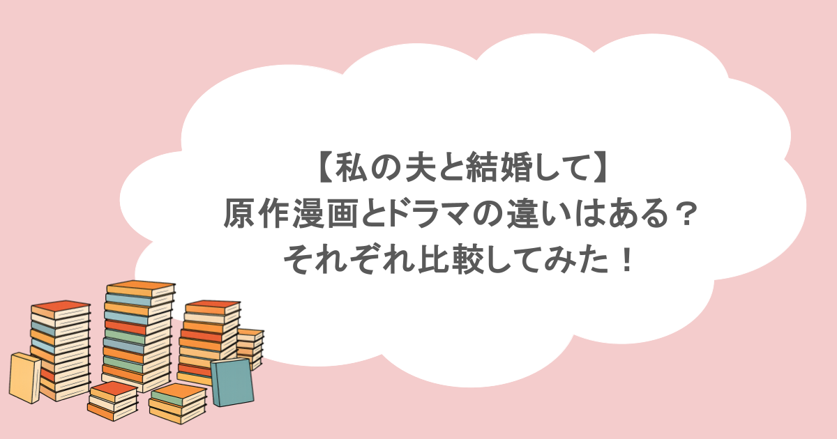 【私の夫と結婚して】原作漫画とドラマの違いはある?それぞれ比較してみた!