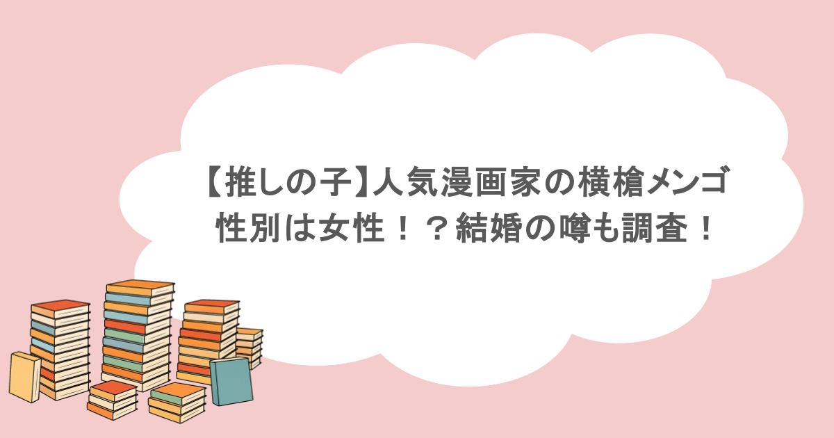 【推しの子】人気漫画家の横槍メンゴの性別は女性!?結婚の噂も調査!