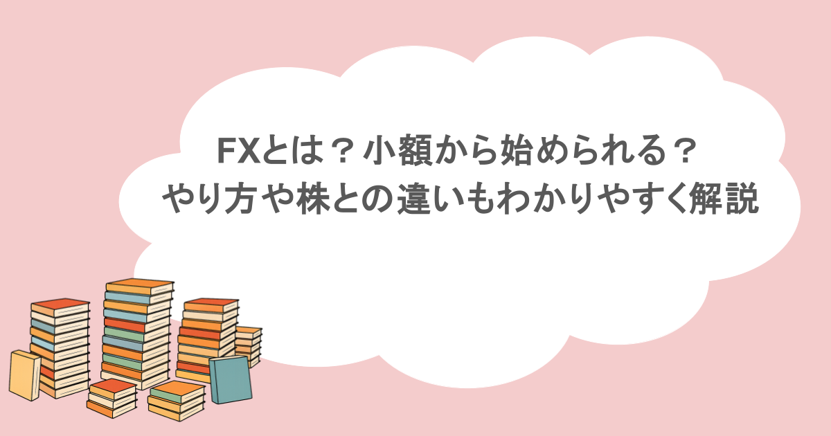 FXとは?小額から始められる?やり方や株との違いもわかりやすく解説