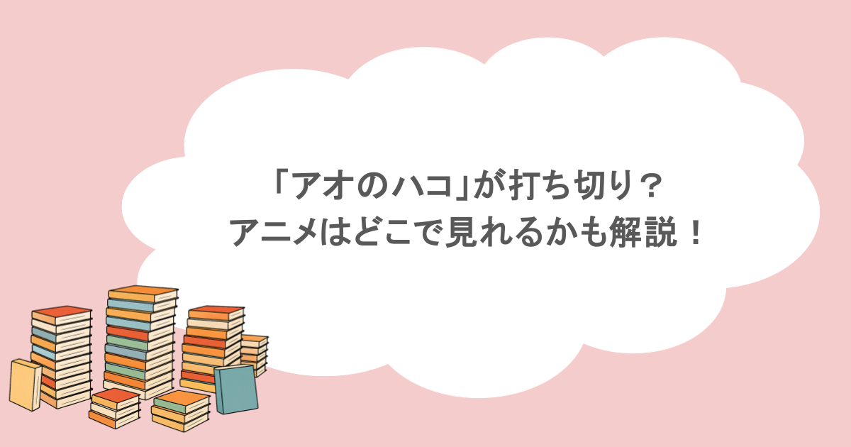「アオのハコ」が打ち切り？アニメはどこで見れるかも解説！