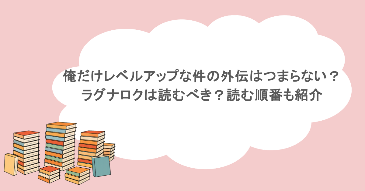 俺だけレベルアップな件の外伝はつまらない？ラグナロクは読むべき？読む順番も紹介